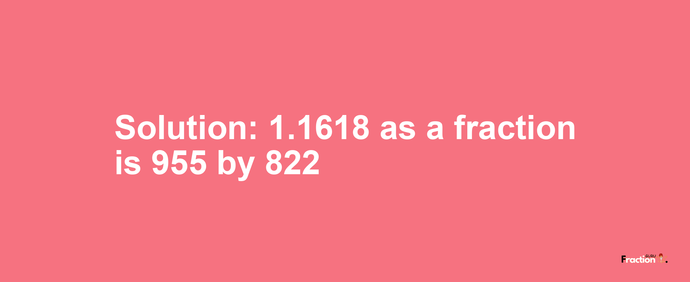 Solution:1.1618 as a fraction is 955/822
